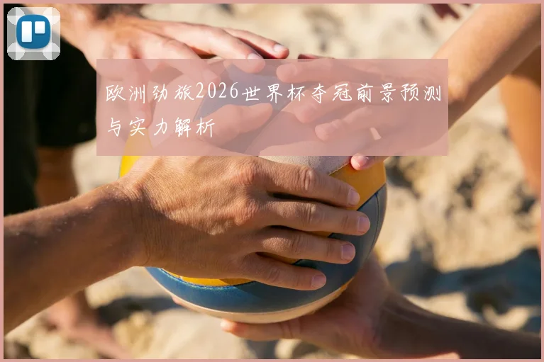 欧洲劲旅2026世界杯夺冠前景预测与实力解析