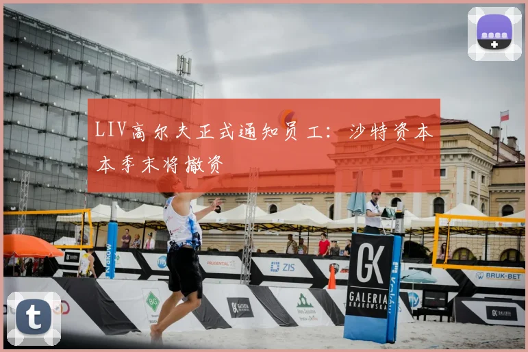 LIV高尔夫正式通知员工：沙特资本本季末将撤资