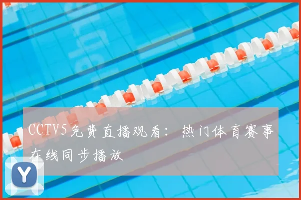 CCTV5免费直播观看：热门体育赛事在线同步播放