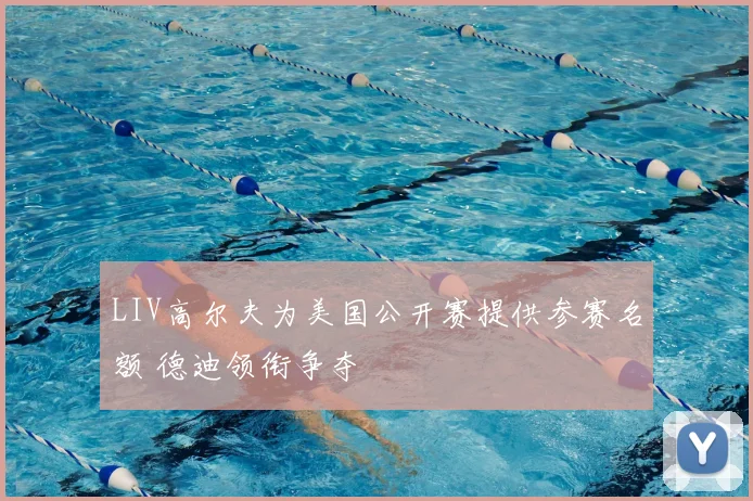 LIV高尔夫为美国公开赛提供参赛名额 德迪领衔争夺