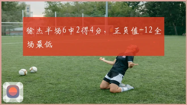 徐杰半场6中2得4分，正负值-12全场最低