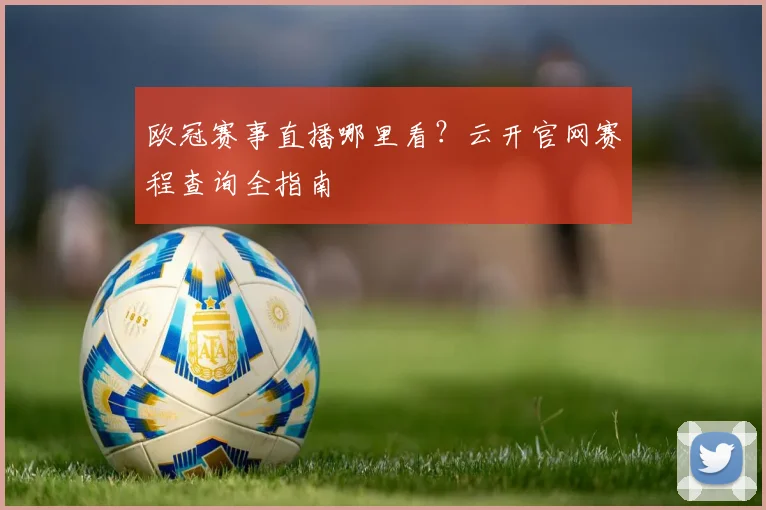 欧冠赛事直播哪里看？云开官网赛程查询全指南
