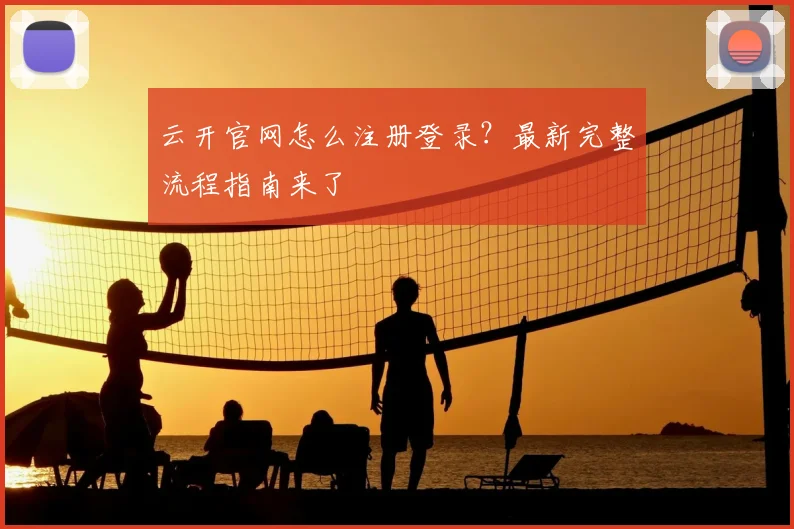云开官网怎么注册登录？最新完整流程指南来了