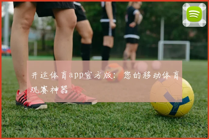 开运体育app官方版：您的移动体育观赛神器