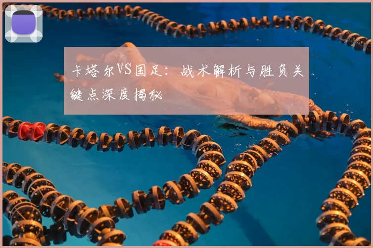 卡塔尔VS国足：战术解析与胜负关键点深度揭秘