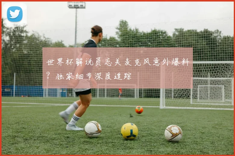 世界杯解说员忘关麦克风意外爆料？独家细节深度追踪