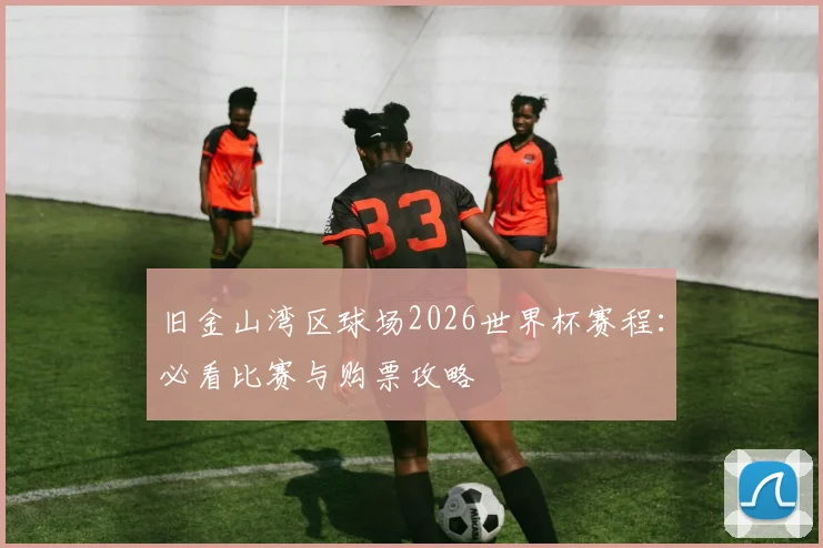 旧金山湾区球场2026世界杯赛程:必看比赛与购票攻略