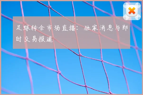 足球转会市场直播：独家消息与即时交易报道
