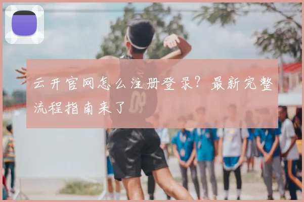 云开官网怎么注册登录?最新完整流程指南来了
