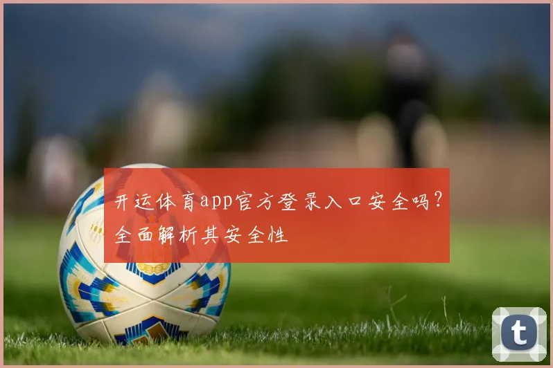 开运体育app官方登录入口安全吗？全面解析其安全性
