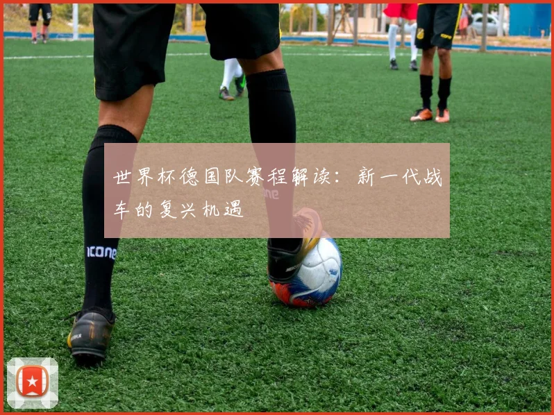世界杯德国队赛程解读：新一代战车的复兴机遇