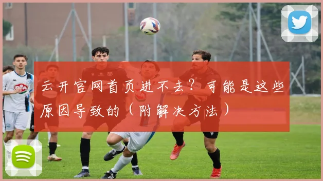 云开官网首页进不去?可能是这些原因导致的(附解决方法)