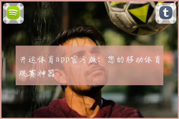 开运体育app官方版：您的移动体育观赛神器