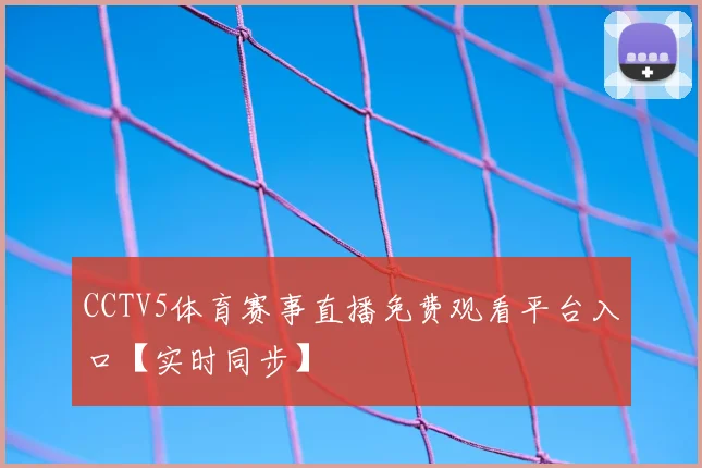 CCTV5体育赛事直播免费观看平台入口【实时同步】